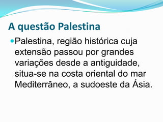 A questão PalestinaPalestina, região histórica cuja extensão passou por grandes variações desde a antiguidade, situa-se na costa oriental do mar Mediterrâneo, a sudoeste da Ásia. 
