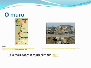 O muroFonte: http://www1.folha.uol.com.br/folha/mundo/images/mapa-muro_de_israel.gif - acesso 16/10/08 - 20H.Fonte: http://www.revistaparadoxo.com/fotos/muro-israel.jpg - idemLeia mais sobre o muro clicando aqui.