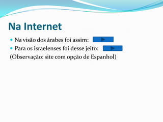 Na InternetNa visão dos árabes foi assim:Para os israelenses foi desse jeito: (Observação: site com opção de Espanhol)