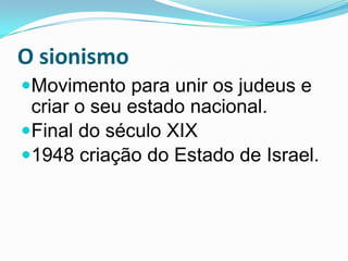 O sionismoMovimento para unir os judeus e criar o seu estado nacional. Final do século XIX1948 criação do Estado de Israel. 