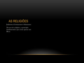 AS RELIGIÕES
Judaísmo, Cristianismo e Islamismo.
Nessas três religiões, o princípio
fundamental é que existe apenas um
Deus.
 