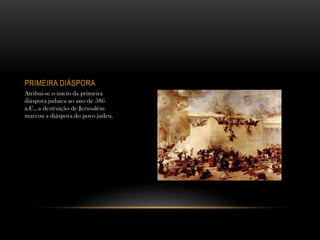 PRIMEIRA DIÁSPORA
Atribui-se o início da primeira
diáspora judaica ao ano de 586
a.C., a destruição de Jerusalém
marcou a diáspora do povo judeu.
 