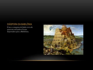 DIÁSPORA DA BABILÔNIA
Com a conquista de Judá cerca de
quarenta mil judeus foram
deportados para a Babilônia.
 