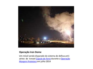 Operação Iron Dome 
Um míssil sendo disparado do sistema de defesa anti-aéreo 
de Isreael Cúpula de Ferro durante a Operação 
Margem Protetora em julho 2014 
 