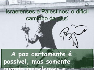 Israelenses e Palestinos: o dificil
caminho da paz.
A paz certamente é
possível, mas somente
 