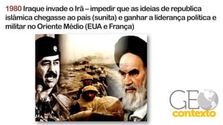 1980Iraque invade o Irã – impedir que as ideias de republica
islâmica chegasse ao país (sunita) e ganhar a liderança política e
militar no Oriente Médio (EUA e França)
 
