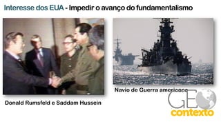 Interesse dos EUA - Impedir o avanço do fundamentalismo
Donald Rumsfeld e Saddam Hussein
Navio de Guerra americano
 
