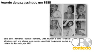 Acordo de paz assinado em 1988
Seis civis iranianos (quatro homens, uma mulher e uma criança)
atingidos por um ataque com armas químicas iraquianas contra a
cidade de Sardasht, em 1987
 