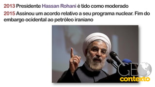 2013Presidente Hassan Rohani é tido como moderado
2015 Assinou um acordo relativo a seu programa nuclear. Fim do
embargo ocidental ao petróleo iraniano
 