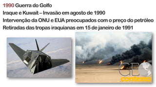 1990 Guerra do Golfo
Iraque e Kuwait – Invasão em agosto de 1990
Intervenção da ONU e EUA preocupados com o preço do petróleo
Retiradas das tropas iraquianas em 15 de janeiro de 1991
 