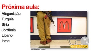 Próxima aula:
Afeganistão
Turquia
Síria
Jordânia
Líbano
Israel
Jerusalém, Israel
 