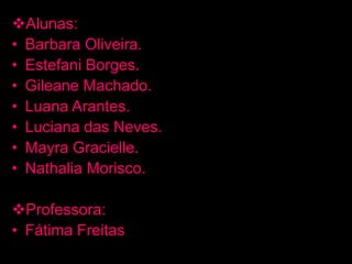 Alunas:
• Barbara Oliveira.
• Estefani Borges.
• Gileane Machado.
• Luana Arantes.
• Luciana das Neves.
• Mayra Gracielle.
• Nathalia Morisco.
Professora:
• Fátima Freitas
 