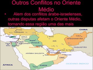 Outros Conflitos no Oriente
Médio
• Alem dos conflitos árabe-israelenses,
outras disputas afetam o Oriente Médio,
tornando essa região uma das mais
instáveis e conflituosas do mundo.
 