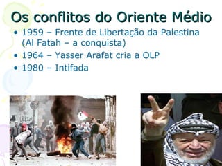 Os conflitos do Oriente Médio 1959 – Frente de Libertação da Palestina (Al Fatah – a conquista) 1964 – Yasser Arafat cria a OLP  1980 – Intifada 