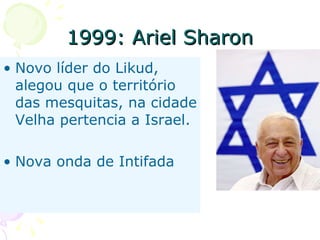 1999: Ariel Sharon Novo líder do Likud, alegou que o território das mesquitas, na cidade Velha pertencia a Israel. Nova onda de Intifada 