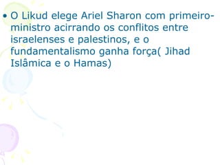 O Likud elege Ariel Sharon com primeiro-ministro acirrando os conflitos entre israelenses e palestinos, e o fundamentalismo ganha força( Jihad Islâmica e o Hamas) 