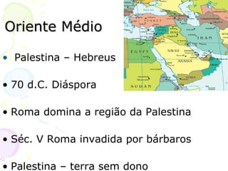 Oriente Médio Palestina – Hebreus 70 d.C. Diáspora Roma domina a região da Palestina Séc. V Roma invadida por bárbaros Palestina – terra sem dono 