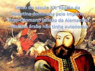 Início do século XX: Região da Palestina dominada pelo Império Turco-Otomano (aliado da Alemanha) – Maioria árabe não tinha autonomia