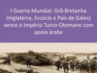I Guerra Mundial: Grã-Bretanha (Inglaterra, Escócia e País de Gales) vence o Império Turco-Otomano com apoio árabe 