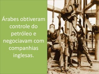 Árabes obtiveram controle do petróleo e negociavam com companhias inglesas.