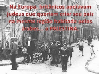 Na Europa, britânicos apoiavam judeus que queriam criar seu país na mesma região habitada pelos árabes... a PALESTINA.