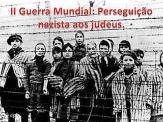II Guerra Mundial: Perseguição nazista aos judeus.