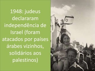1948: judeus declararam independência de Israel (foram atacados por países árabes vizinhos, solidários aos palestinos)