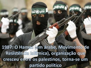 1987: O Hamas (em árabe, Movimento de Resistência Islâmica), organização que cresceu entre os palestinos, torna-se um partido político