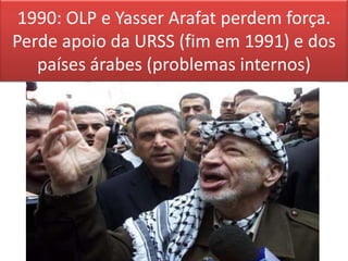 1990: OLP e Yasser Arafat perdem força. Perde apoio da URSS (fim em 1991) e dos países árabes (problemas internos)