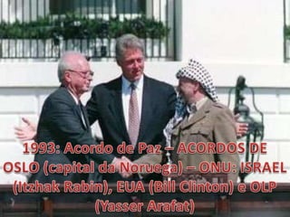 1993: Acordo de Paz – ACORDOS DE OSLO (capital da Noruega) – ONU: ISRAEL (Itzhak Rabin), EUA (Bill Clinton) e OLP (Yasser Arafat)