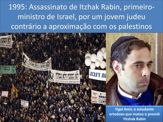 1995: Assassinato de Itzhak Rabin, primeiro-ministro de Israel, por um jovem judeu contrário a aproximação com os palestinosYigalAmir, o estudante ortodoxo que matou o premiê Yitzhak Rabin