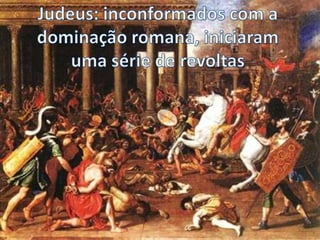 Judeus: inconformados com a dominação romana, iniciaram uma série de revoltas