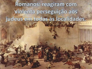 Romanos: reagiram com violenta perseguição aos judeus em todas as localidades.