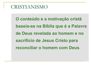 CRISTIANISMO

 O conteúdo e a motivação cristã
 baseia-se na Bíblia que é a Palavra
 de Deus revelada ao homem e no
 sacrifício de Jesus Cristo para
 reconciliar o homem com Deus.
 