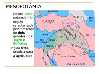 MESOPOTÂMIA
   Meso= entre;
   potamos=rio
   Região
   caracterizada
   pela presença
   de dois
   grandes rios:
   Tigre e
   Eufrates
 Região fértil,
   propícia para
   a agricultura.
 