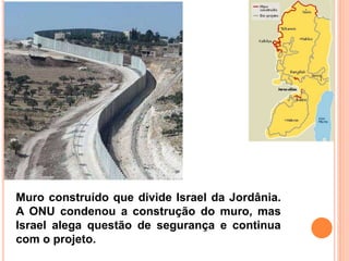 Muro construído que divide Israel da Jordânia.
A ONU condenou a construção do muro, mas
Israel alega questão de segurança e continua
com o projeto.
 