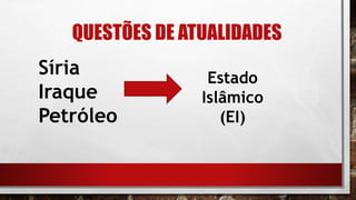 QUESTÕES DE ATUALIDADES
Síria
Iraque
Petróleo
Estado
Islâmico
(EI)
 