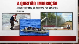 A QUESTÃO IMIGRAÇÃO
MAIOR TRÂNSITO DE PESSOAS PÓS SEGUNDA
GUERRA .
 