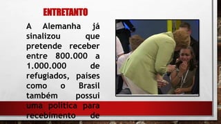 ENTRETANTO
A Alemanha já
sinalizou que
pretende receber
entre 800.000 a
1.000.000 de
refugiados, países
como o Brasil
também possui
uma política para
recebimento de
 