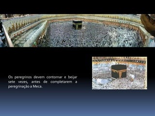 Os peregrinos devem contornar e beijar
sete vezes, antes de completarem a
peregrinação a Meca.
 