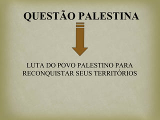 QUESTÃO PALESTINA
LUTA DO POVO PALESTINO PARA
RECONQUISTAR SEUS TERRITÓRIOS
 