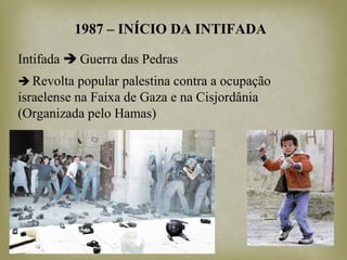 1987 – INÍCIO DA INTIFADA
Intifada  Guerra das Pedras
 Revolta popular palestina contra a ocupação
israelense na Faixa de Gaza e na Cisjordânia
(Organizada pelo Hamas)
 