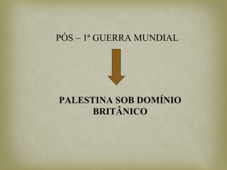 PÓS – 1ª GUERRA MUNDIAL
PALESTINA SOB DOMÍNIO
BRITÂNICO
 