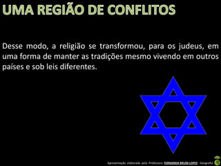 Desse modo, a religião se transformou, para os judeus, em
uma forma de manter as tradições mesmo vivendo em outros
países e sob leis diferentes.

Apresentação elaborada pela Professora FERNANDA BRUM LOPES - Geografia

 