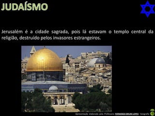 Jerusalém é a cidade sagrada, pois lá estavam o templo central da
religião, destruído pelos invasores estrangeiros.

Apresentação elaborada pela Professora FERNANDA BRUM LOPES - Geografia

 