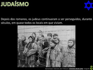 Depois dos romanos, os judeus continuaram a ser perseguidos, durante
séculos, em quase todos os locais em que viviam.

Apresentação elaborada pela Professora FERNANDA BRUM LOPES - Geografia

 