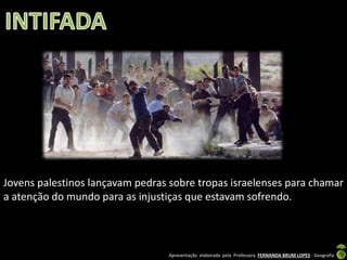 Jovens palestinos lançavam pedras sobre tropas israelenses para chamar
a atenção do mundo para as injustiças que estavam sofrendo.

Apresentação elaborada pela Professora FERNANDA BRUM LOPES - Geografia

 