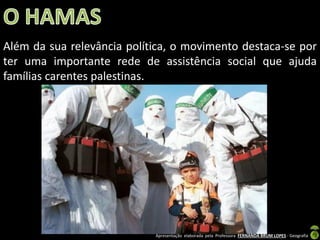 Além da sua relevância política, o movimento destaca-se por
ter uma importante rede de assistência social que ajuda
famílias carentes palestinas.

Apresentação elaborada pela Professora FERNANDA BRUM LOPES - Geografia

 