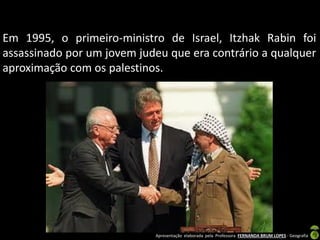 Em 1995, o primeiro-ministro de Israel, Itzhak Rabin foi
assassinado por um jovem judeu que era contrário a qualquer
aproximação com os palestinos.

Apresentação elaborada pela Professora FERNANDA BRUM LOPES - Geografia

 