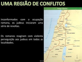 Inconformados com a ocupação
romana, os judeus iniciaram uma
série de revoltas.

Os romanos reagiram com violenta
perseguição aos judeus em todas as
localidades.

Apresentação elaborada pela Professora FERNANDA BRUM LOPES - Geografia

 